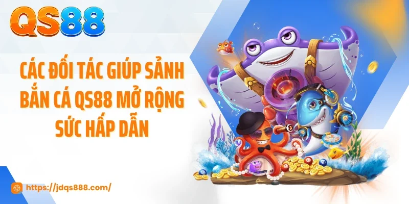 Các đối tác giúp sảnh bắn cá QS88 mở rộng sức hấp dẫn